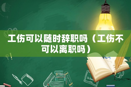 工傷可以隨時辭職嗎（工傷不可以離職嗎）