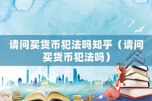 請問買貨幣犯法嗎知乎（請問買貨幣犯法嗎）