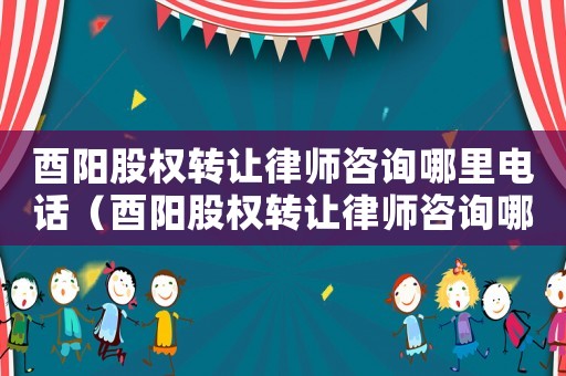 酉陽(yáng)股權(quán)轉(zhuǎn)讓律師咨詢哪里電話（酉陽(yáng)股權(quán)轉(zhuǎn)讓律師咨詢哪里）