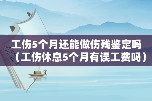 工傷5個月還能做傷殘鑒定嗎（工傷休息5個月有誤工費嗎）