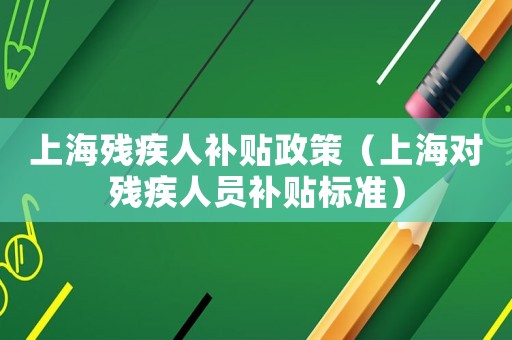 上海殘疾人補貼政策（上海對殘疾人員補貼標準）