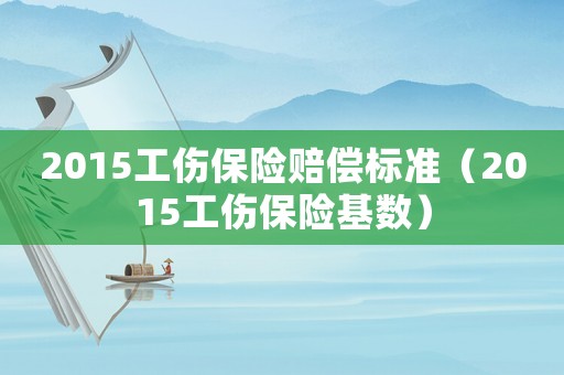 2015工傷保險賠償標準（2015工傷保險基數）