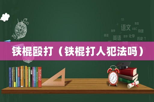 鐵棍毆打（鐵棍打人犯法嗎）