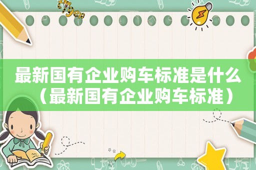 最新國(guó)有企業(yè)購(gòu)車(chē)標(biāo)準(zhǔn)是什么（最新國(guó)有企業(yè)購(gòu)車(chē)標(biāo)準(zhǔn)）