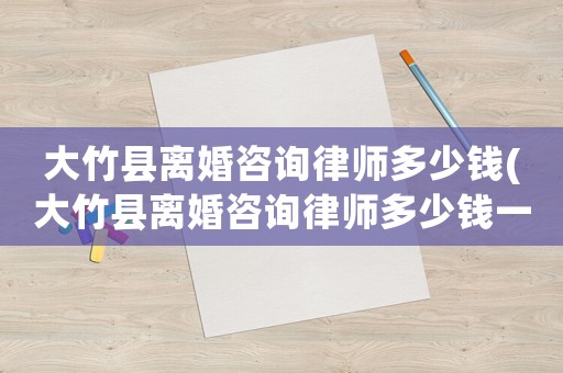 大竹縣離婚咨詢律師多少錢(大竹縣離婚咨詢律師多少錢一個月)