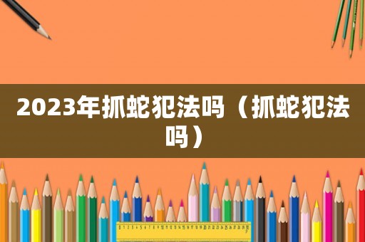 2023年抓蛇犯法嗎（抓蛇犯法嗎）