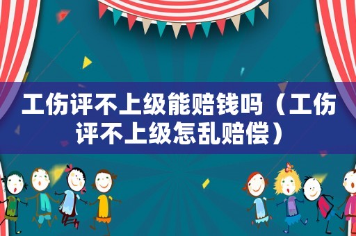 工傷評不上級能賠錢嗎（工傷評不上級怎亂賠償）