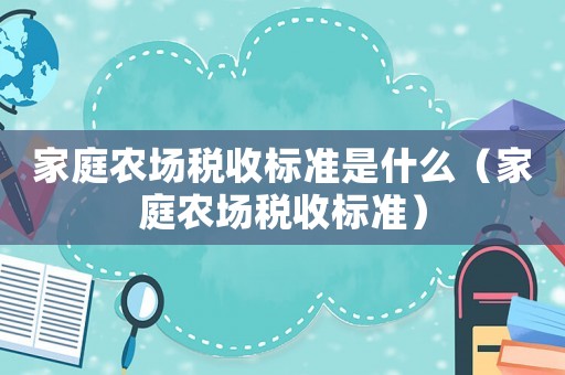 家庭農(nóng)場稅收標(biāo)準(zhǔn)是什么（家庭農(nóng)場稅收標(biāo)準(zhǔn)）