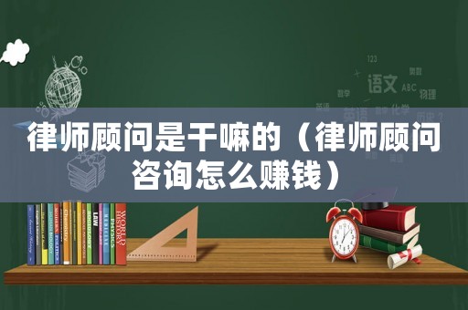 律師顧問是干嘛的（律師顧問咨詢怎么賺錢）