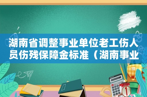 湖南省調整事業單位老工傷人員傷殘保障金標準（湖南事業單位工傷保險繳費比例）