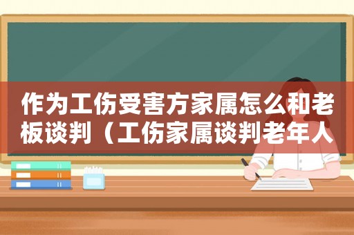 作為工傷受害方家屬怎么和老板談判（工傷家屬談判老年人待在公司不走）