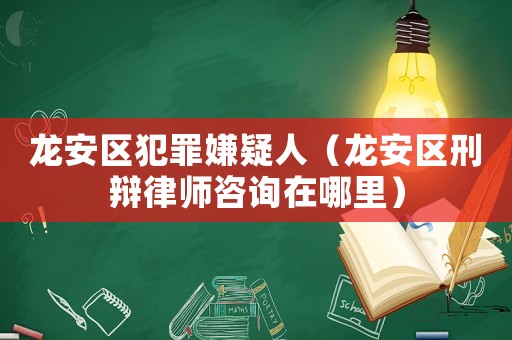 龍安區犯罪嫌疑人（龍安區刑辯律師咨詢在哪里）