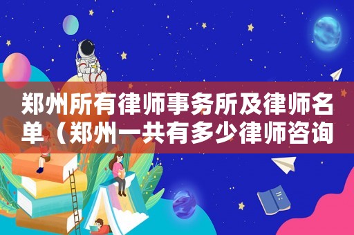 鄭州所有律師事務所及律師名單（鄭州一共有多少律師咨詢）