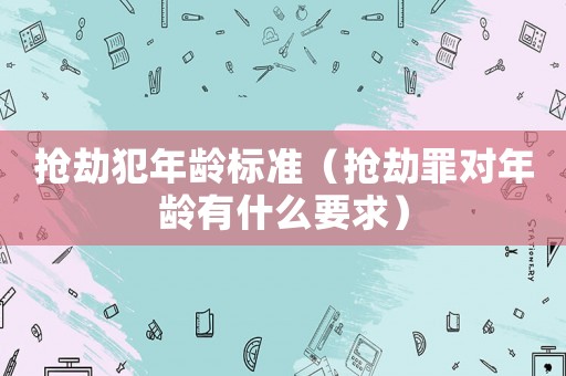 搶劫犯年齡標(biāo)準(zhǔn)（搶劫罪對年齡有什么要求）