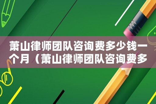 蕭山律師團隊咨詢費多少錢一個月（蕭山律師團隊咨詢費多少）
