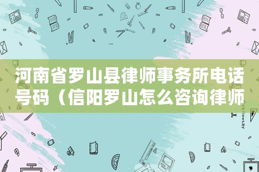 河南省羅山縣律師事務所電話號碼（信陽羅山怎么咨詢律師）