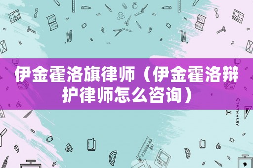 伊金霍洛旗律師（伊金霍洛辯護律師怎么咨詢）