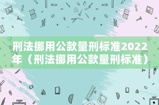 刑法挪用公款量刑標準2022年（刑法挪用公款量刑標準）