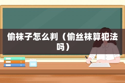 偷襪子怎么判（偷絲襪算犯法嗎）