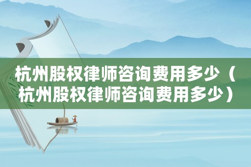 杭州股權律師咨詢費用多少（杭州股權律師咨詢費用多少）