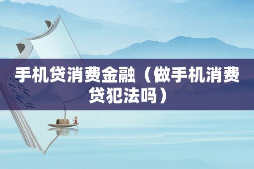 手機貸消費金融（做手機消費貸犯法嗎）