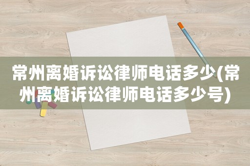 常州離婚訴訟律師電話多少(常州離婚訴訟律師電話多少號(hào))