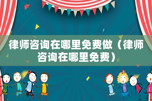 律師咨詢在哪里免費做（律師咨詢在哪里免費）