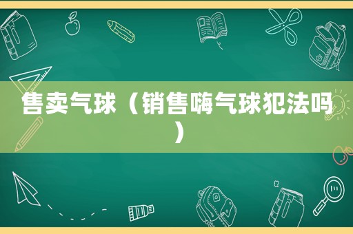 售賣氣球（銷售嗨氣球犯法嗎）
