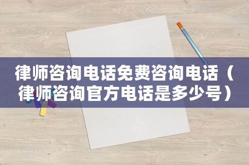 律師咨詢電話免費咨詢電話（律師咨詢官方電話是多少號）