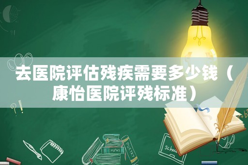 去醫(yī)院評估殘疾需要多少錢（康怡醫(yī)院評殘標準）