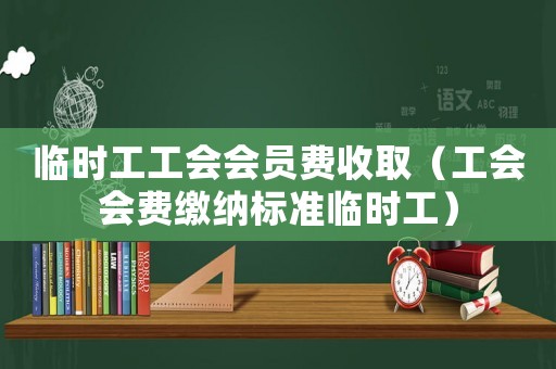 臨時(shí)工工會(huì)會(huì)員費(fèi)收取（工會(huì)會(huì)費(fèi)繳納標(biāo)準(zhǔn)臨時(shí)工）