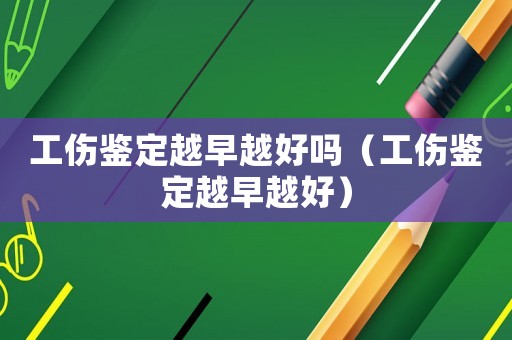工傷鑒定越早越好嗎（工傷鑒定越早越好）