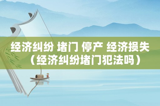 經濟糾紛 堵門 停產 經濟損失（經濟糾紛堵門犯法嗎）