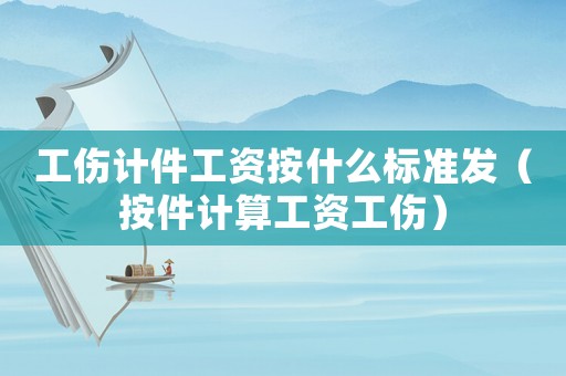 工傷計件工資按什么標準發（按件計算工資工傷）