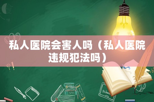 私人醫院會害人嗎（私人醫院違規犯法嗎）