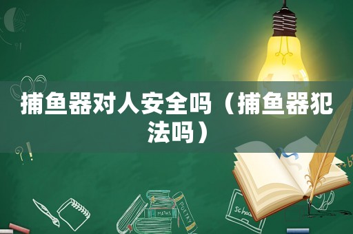 捕魚器對人安全嗎（捕魚器犯法嗎）
