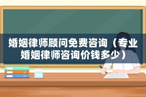 婚姻律師顧問免費咨詢（專業婚姻律師咨詢價錢多少）