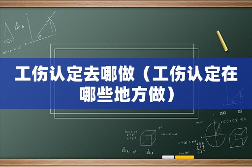 工傷認定去哪做（工傷認定在哪些地方做）