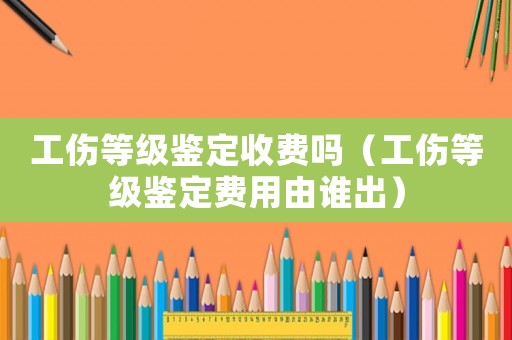 工傷等級鑒定收費嗎（工傷等級鑒定費用由誰出）