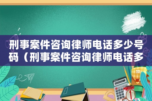 刑事案件咨詢律師電話多少號碼（刑事案件咨詢律師電話多少）
