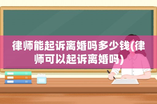 律師能起訴離婚嗎多少錢(律師可以起訴離婚嗎)