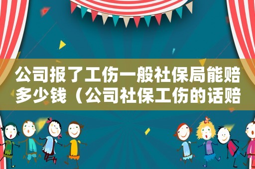 公司報了工傷一般社保局能賠多少錢（公司社保工傷的話賠多少）