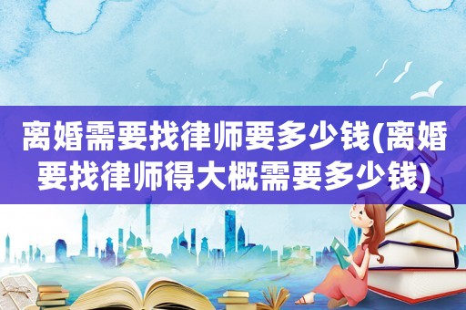 離婚需要找律師要多少錢(離婚要找律師得大概需要多少錢)