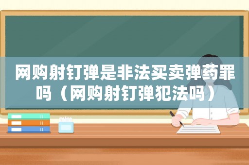 網購射釘彈是非法買賣彈藥罪嗎（網購射釘彈犯法嗎）