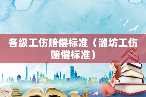 各級工傷賠償標(biāo)準(zhǔn)（濰坊工傷賠償標(biāo)準(zhǔn)）