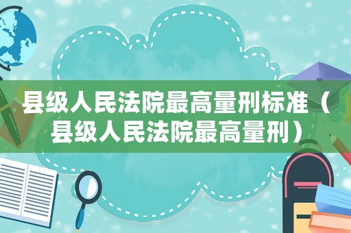 縣級人民法院最高量刑標準（縣級人民法院最高量刑）