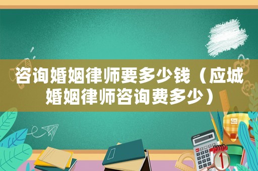 咨詢婚姻律師要多少錢（應城婚姻律師咨詢費多少）