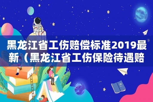 黑龍江省工傷賠償標準2019最新（黑龍江省工傷保險待遇賠償標準）