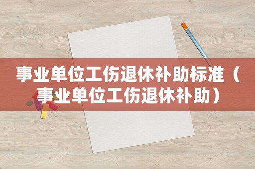 事業(yè)單位工傷退休補助標準（事業(yè)單位工傷退休補助）