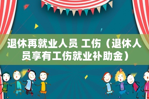 退休再就業(yè)人員 工傷（退休人員享有工傷就業(yè)補(bǔ)助金）